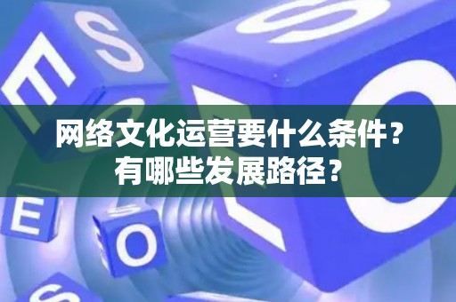 网络文化运营要什么条件？有哪些发展路径？