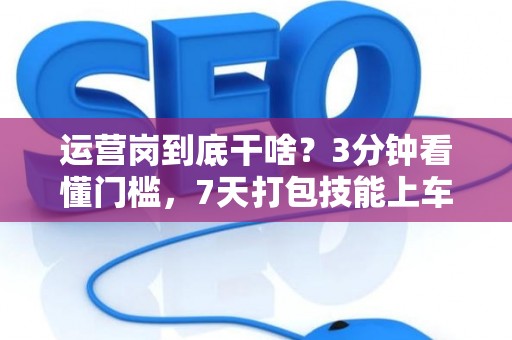 运营岗到底干啥？3分钟看懂门槛，7天打包技能上车！