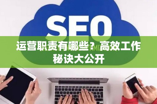 运营职责有哪些？高效工作秘诀大公开